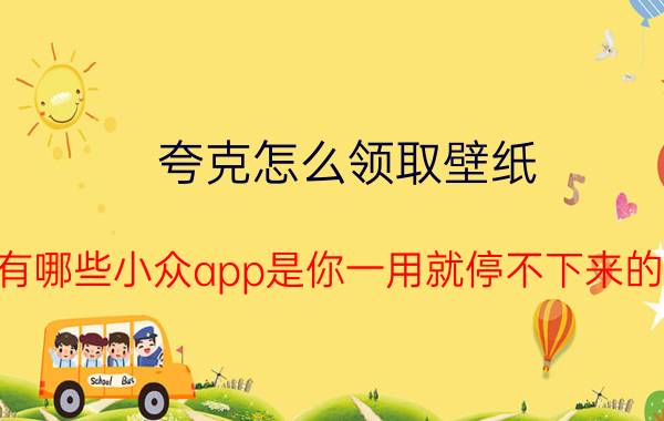 夸克怎么领取壁纸 有哪些小众app是你一用就停不下来的？